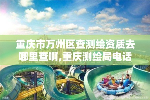 重庆市万州区查测绘资质去哪里查啊,重庆测绘局电话。 重庆市万州区查测绘资质去哪里查啊,重庆测绘局电话。