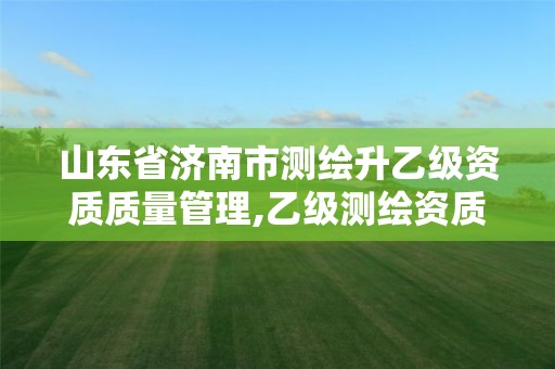 山东省济南市测绘升乙级资质质量管理,乙级测绘资质延期公告山东。 山东省济南市测绘升乙级资质质量管理,乙级测绘资质延期公告山东。