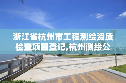 浙江省杭州市工程测绘资质检查项目登记,杭州测绘公司有哪几家。