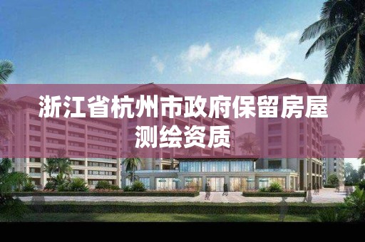 浙江省杭州市政府保留房屋测绘资质 浙江省杭州市政府保留房屋测绘资质