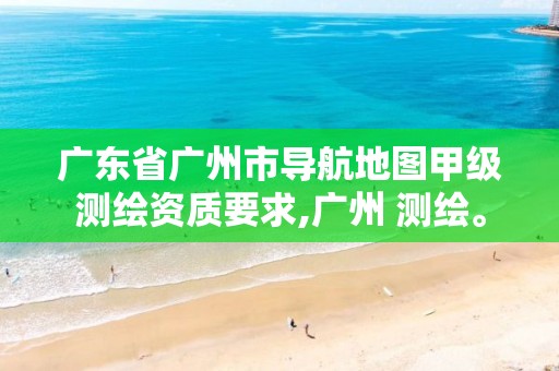 广东省广州市导航地图甲级测绘资质要求,广州 测绘。 广东省广州市导航地图甲级测绘资质要求,广州 测绘。