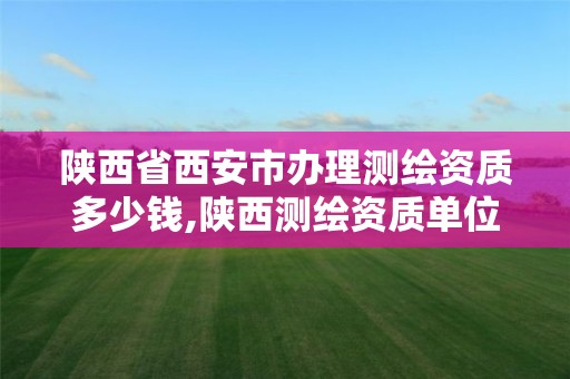 陕西省西安市办理测绘资质多少钱,陕西测绘资质单位名单。 陕西省西安市办理测绘资质多少钱,陕西测绘资质单位名单。