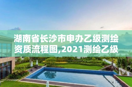 湖南省长沙市申办乙级测绘资质流程图,2021测绘乙级资质申报条件。