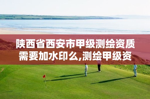 陕西省西安市甲级测绘资质需要加水印么,测绘甲级资质条件。