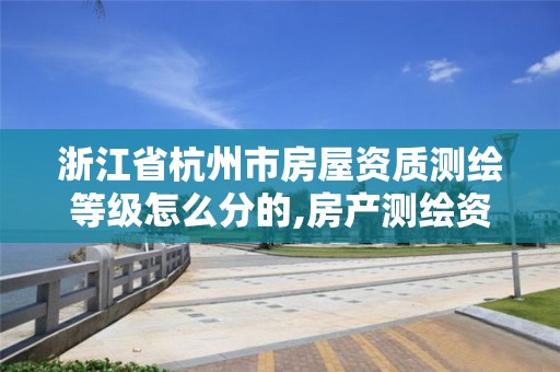 浙江省杭州市房屋资质测绘等级怎么分的,房产测绘资质证书。 浙江省杭州市房屋资质测绘等级怎么分的,房产测绘资质证书。