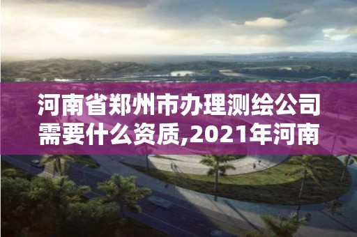 河南省郑州市办理测绘公司需要什么资质,2021年河南新测绘资质办理。 河南省郑州市办理测绘公司需要什么资质,2021年河南新测绘资质办理。