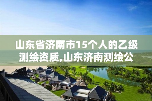 山东省济南市15个人的乙级测绘资质,山东济南测绘公司有哪些。 山东省济南市15个人的乙级测绘资质,山东济南测绘公司有哪些。