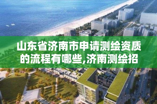 山东省济南市申请测绘资质的流程有哪些,济南测绘招标。 山东省济南市申请测绘资质的流程有哪些,济南测绘招标。