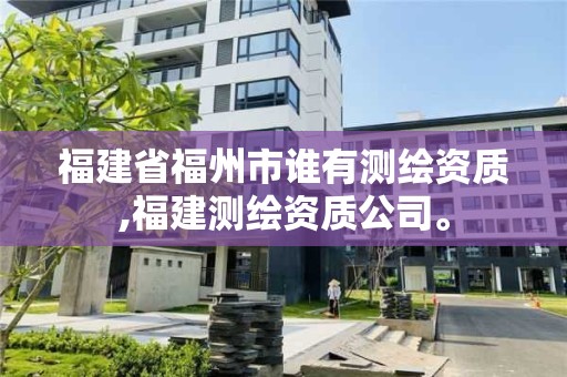 福建省福州市谁有测绘资质,福建测绘资质公司。 福建省福州市谁有测绘资质,福建测绘资质公司。