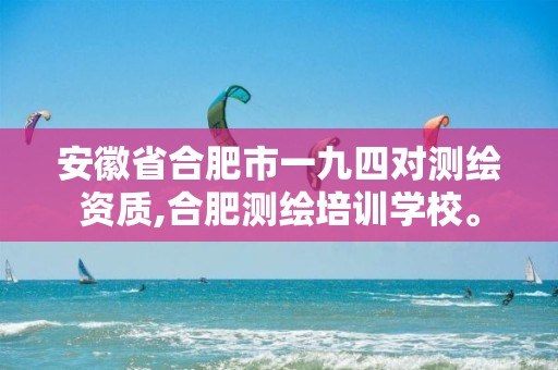 安徽省合肥市一九四对测绘资质,合肥测绘培训学校。 安徽省合肥市一九四对测绘资质,合肥测绘培训学校。