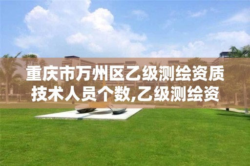 重庆市万州区乙级测绘资质技术人员个数,乙级测绘资质单位名录。