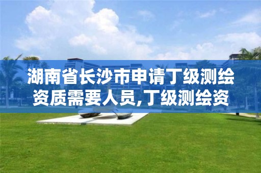 湖南省长沙市申请丁级测绘资质需要人员,丁级测绘资质要求。
