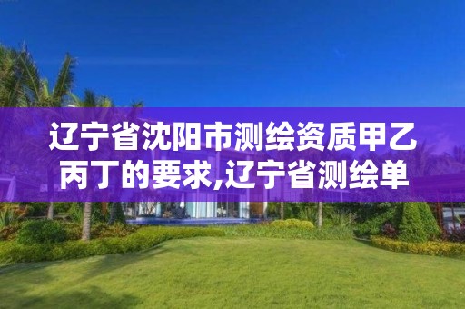 辽宁省沈阳市测绘资质甲乙丙丁的要求,辽宁省测绘单位名录。
