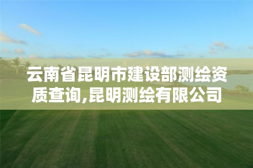 云南省昆明市建设部测绘资质查询,昆明测绘有限公司。 云南省昆明市建设部测绘资质查询,昆明测绘有限公司。
