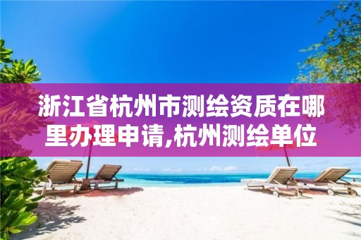 浙江省杭州市测绘资质在哪里办理申请,杭州测绘单位排名。