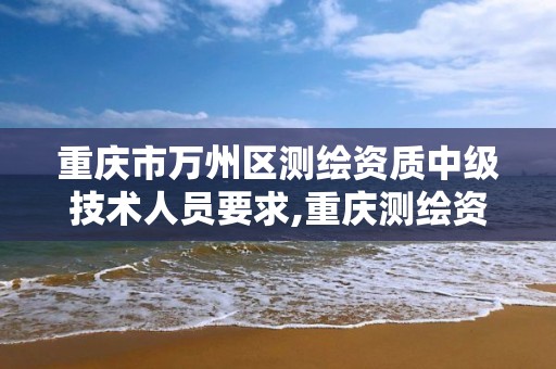 重庆市万州区测绘资质中级技术人员要求,重庆测绘资质如何办理。