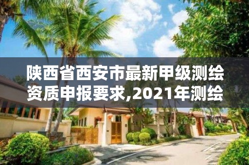陕西省西安市最新甲级测绘资质申报要求,2021年测绘甲级资质申报条件。 陕西省西安市最新甲级测绘资质申报要求,2021年测绘甲级资质申报条件。