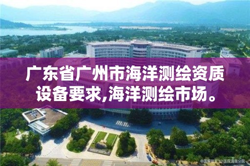 广东省广州市海洋测绘资质设备要求,海洋测绘市场。 广东省广州市海洋测绘资质设备要求,海洋测绘市场。