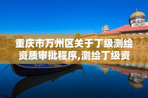 重庆市万州区关于丁级测绘资质审批程序,测绘丁级资质全套申请文件。 重庆市万州区关于丁级测绘资质审批程序,测绘丁级资质全套申请文件。