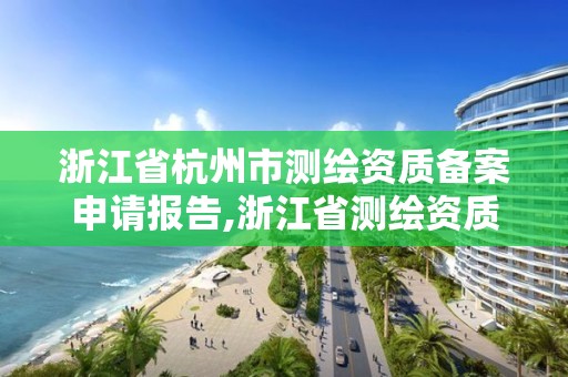 浙江省杭州市测绘资质备案申请报告,浙江省测绘资质申请需要什么条件。 浙江省杭州市测绘资质备案申请报告,浙江省测绘资质申请需要什么条件。