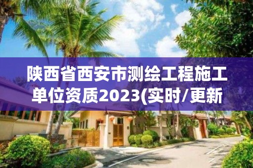 陕西省西安市测绘工程施工单位资质2023(实时/更新中) 陕西省西安市测绘工程施工单位资质2023(实时/更新中)