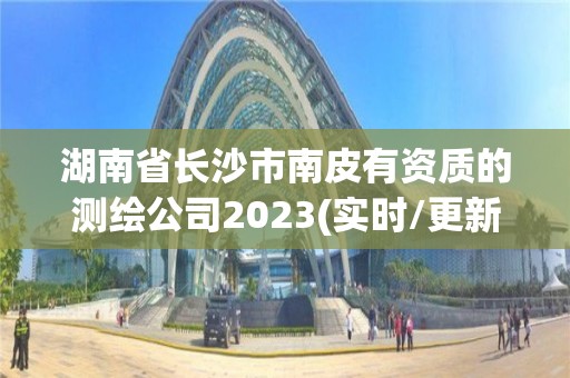 湖南省长沙市南皮有资质的测绘公司2023(实时/更新中)