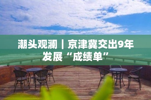 潮头观澜｜京津冀交出9年发展“成绩单”