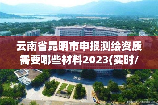 云南省昆明市申报测绘资质需要哪些材料2023(实时/更新中)