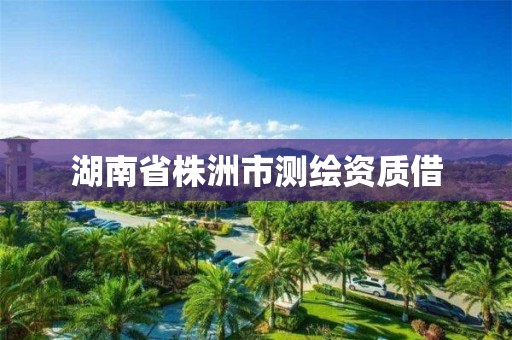 湖南省株洲市测绘资质借 湖南省株洲市测绘资质借