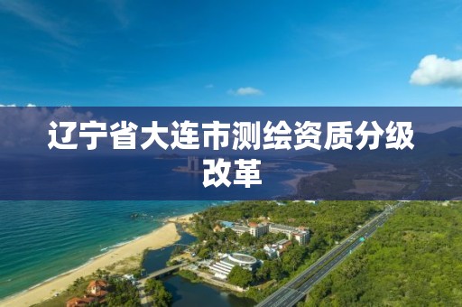 辽宁省大连市测绘资质分级改革