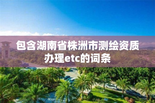 包含湖南省株洲市测绘资质办理etc的词条 包含湖南省株洲市测绘资质办理etc的词条