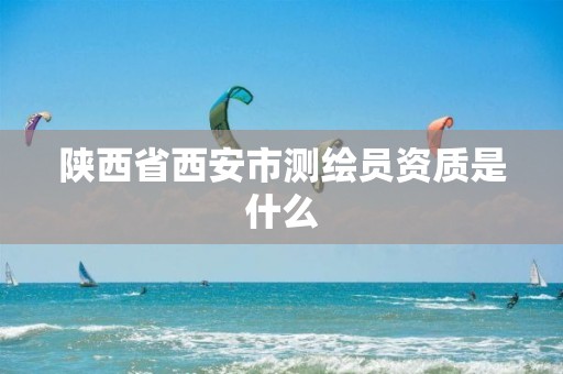 陕西省西安市测绘员资质是什么