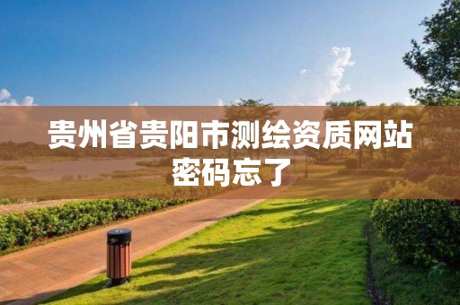 贵州省贵阳市测绘资质网站密码忘了 贵州省贵阳市测绘资质网站密码忘了