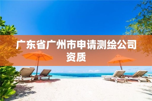 广东省广州市申请测绘公司资质