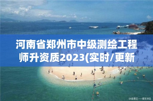 河南省郑州市中级测绘工程师升资质2023(实时/更新中)