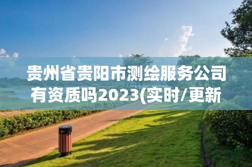 贵州省贵阳市测绘服务公司有资质吗2023(实时/更新中)