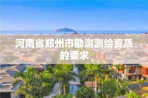 河南省郑州市勘测测绘资质的要求 河南省郑州市勘测测绘资质的要求