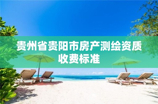 贵州省贵阳市房产测绘资质收费标准 贵州省贵阳市房产测绘资质收费标准
