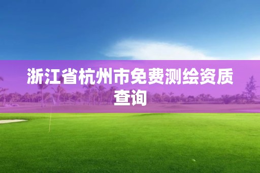浙江省杭州市免费测绘资质查询 浙江省杭州市免费测绘资质查询