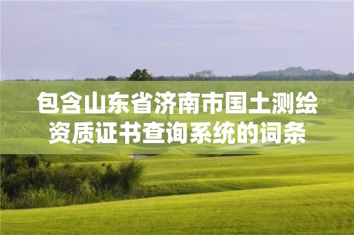 包含山东省济南市国土测绘资质证书查询系统的词条 包含山东省济南市国土测绘资质证书查询系统的词条
