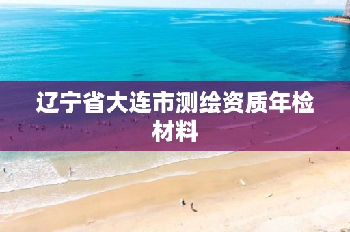 辽宁省大连市测绘资质年检材料
