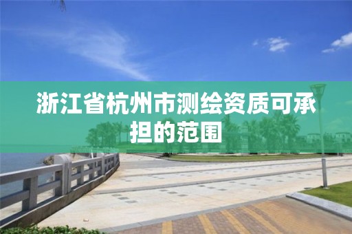 浙江省杭州市测绘资质可承担的范围