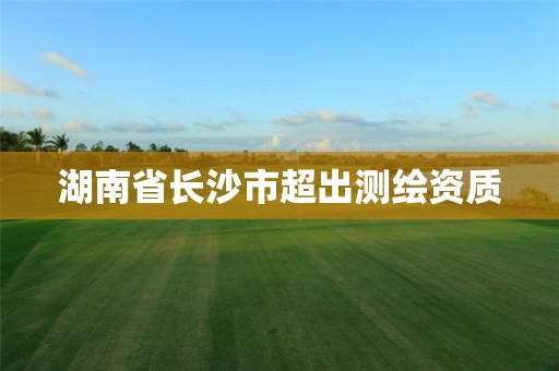 湖南省长沙市超出测绘资质 湖南省长沙市超出测绘资质