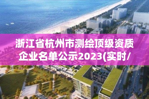 浙江省杭州市测绘顶级资质企业名单公示2023(实时/更新中)