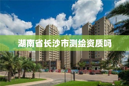 湖南省长沙市测绘资质吗 湖南省长沙市测绘资质吗