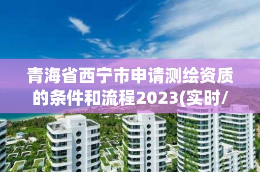 青海省西宁市申请测绘资质的条件和流程2023(实时/更新中) 青海省西宁市申请测绘资质的条件和流程2023(实时/更新中)