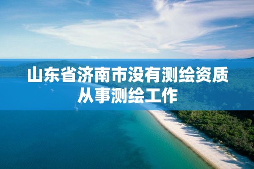 山东省济南市没有测绘资质从事测绘工作