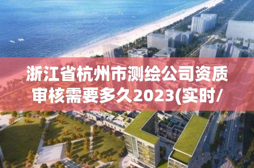 浙江省杭州市测绘公司资质审核需要多久2023(实时/更新中) 浙江省杭州市测绘公司资质审核需要多久2023(实时/更新中)