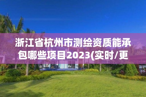 浙江省杭州市测绘资质能承包哪些项目2023(实时/更新中) 浙江省杭州市测绘资质能承包哪些项目2023(实时/更新中)