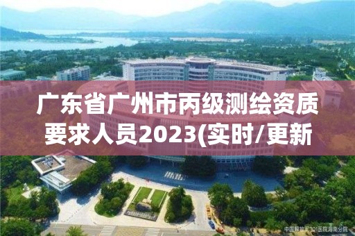 广东省广州市丙级测绘资质要求人员2023(实时/更新中) 广东省广州市丙级测绘资质要求人员2023(实时/更新中)